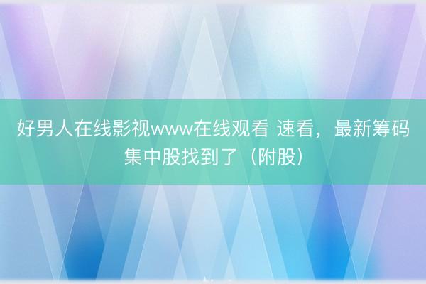 好男人在线影视www在线观看 速看，最新筹码集中股找到了（附股）