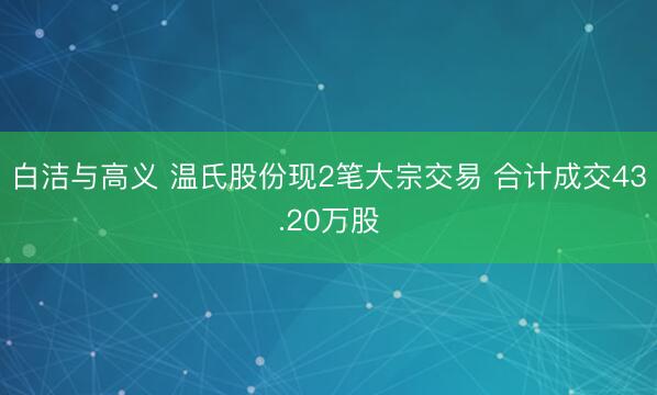 白洁与高义 温氏股份现2笔大宗交易 合计成交43.20万股