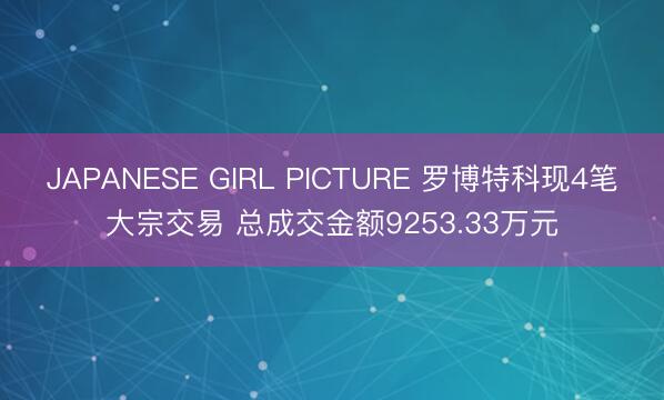 JAPANESE GIRL PICTURE 罗博特科现4笔大宗交易 总成交金额9253.33万元