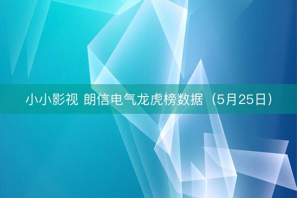 小小影视 朗信电气龙虎榜数据(5月25日)