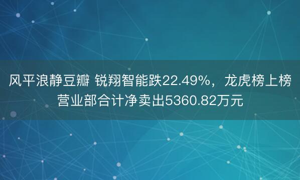 风平浪静豆瓣 锐翔智能跌22.49%，龙虎榜上榜营业部合计净卖出5360.82万元