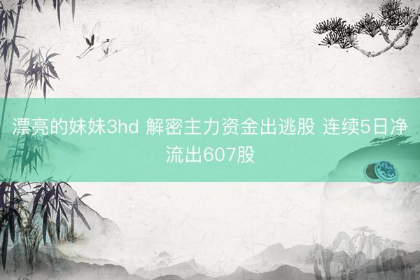 漂亮的妹妹3hd 解密主力资金出逃股 连续5日净流出607股