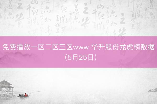 免费播放一区二区三区www 华升股份龙虎榜数据(5月25日)