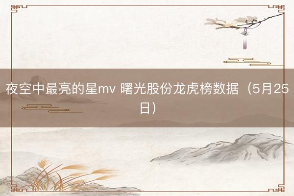 夜空中最亮的星mv 曙光股份龙虎榜数据（5月25日）