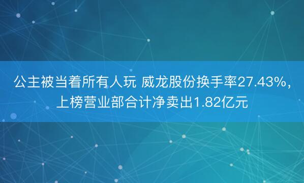 公主被当着所有人玩 威龙股份换手率27.43%，上榜营业部合计净卖出1.82亿元