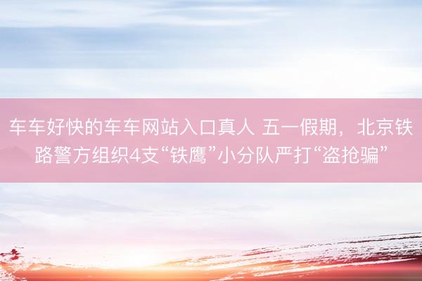 车车好快的车车网站入口真人 五一假期，北京铁路警方组织4支“铁鹰”小分队严打“盗抢骗”