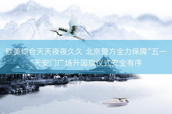 欧美综合天天夜夜久久 北京警方全力保障“五一”天安门广场升国旗仪式安全有序