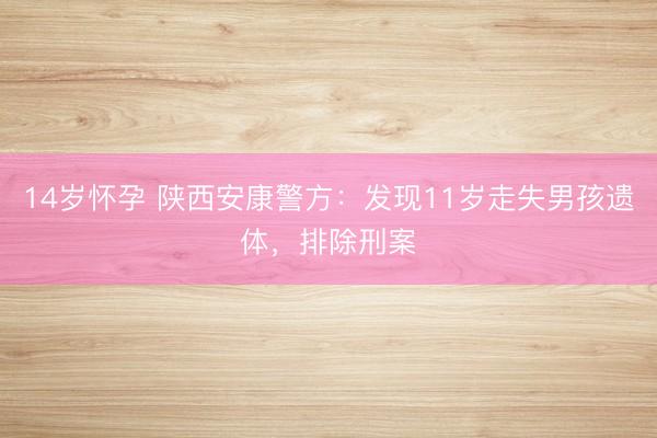 14岁怀孕 陕西安康警方：发现11岁走失男孩遗体，<a href=