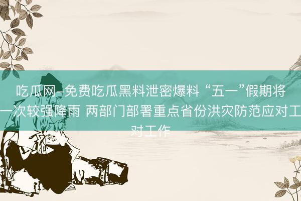 吃瓜网-免费吃瓜黑料泄密爆料 “五一”假期将有一次较强降雨 两部门部署重点省份洪灾防范应对工作