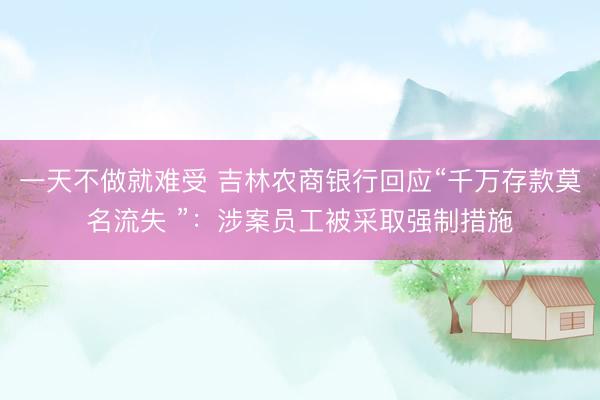 一天不做就难受 吉林农商银行回应“千万存款莫名流失 ”：涉案员工被采取强制措施