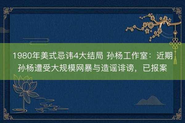 1980年美式忌讳4大结局 孙杨工作室：近期孙杨遭受大规模网暴与造谣诽谤，已报案