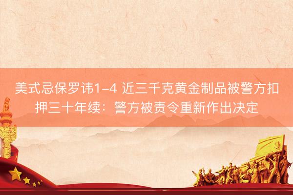 美式忌保罗讳1-4 近三千克黄金制品被警方扣押三十年续：警方被责令重新作出决定