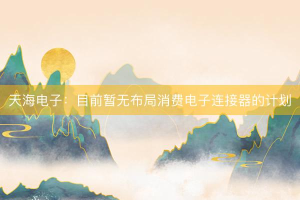 天海电子：目前暂无布局消费电子连接器的计划