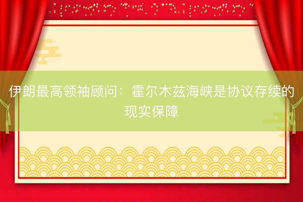 伊朗最高领袖顾问：霍尔木兹海峡是协议存续的现实保障
