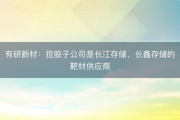 有研新材：控股子公司是长江存储、长鑫存储的靶材供应商