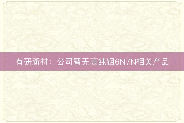 有研新材:公司暂无高纯铟6N7N相关产品