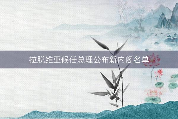 拉脱维亚候任总理公布新内阁名单