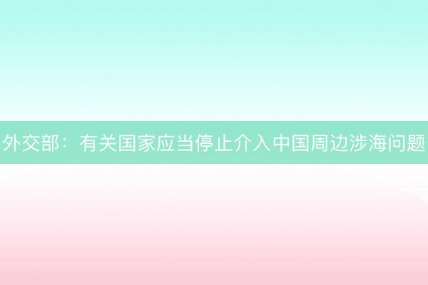 外交部：有关国家应当停止介入中国周边涉海问题