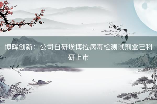 博晖创新：公司自研埃博拉病毒检测试剂盒已科研上市