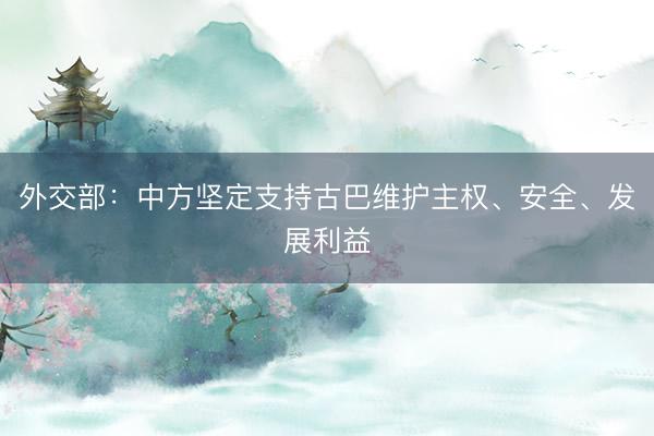 外交部：中方坚定支持古巴维护主权、安全、发展利益