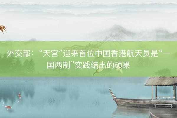 外交部：“天宫”迎来首位中国香港航天员是“一国两制”实践结出的硕果