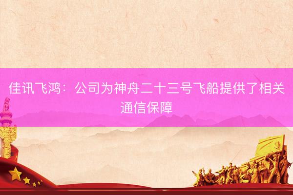 佳讯飞鸿：公司为神舟二十三号飞船提供了相关通信保障