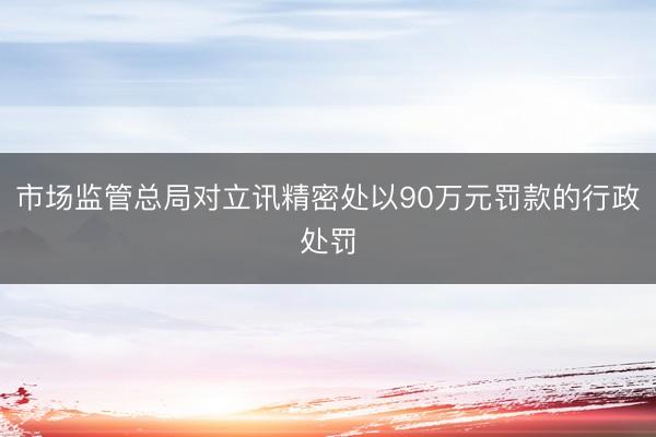市场监管总局对立讯精密处以90万元罚款的行政处罚
