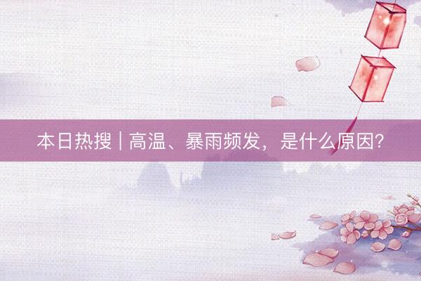 本日热搜 | 高温、暴雨频发，是什么原因？