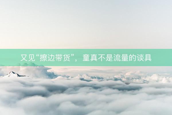 又见“擦边带货”,童真不是流量的谈具
