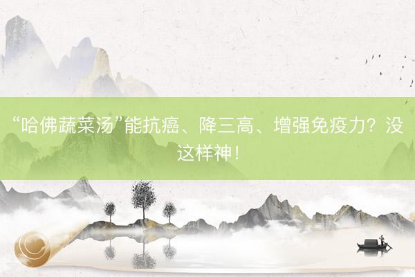 “哈佛蔬菜汤”能抗癌、降三高、增强免疫力？没这样神！