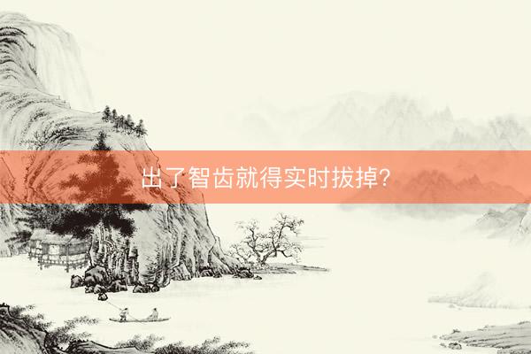 出了智齿就得实时拔掉？