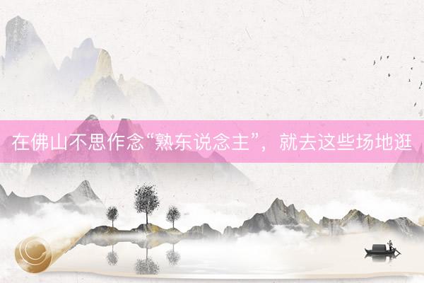 在佛山不思作念“熟东说念主”，就去这些场地逛