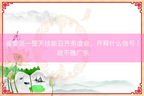 省委派一整天技能召开务虚会，开释什么信号 | 政不雅广东