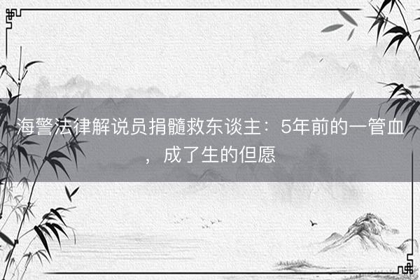 海警法律解说员捐髓救东谈主：5年前的一管血，成了生的但愿
