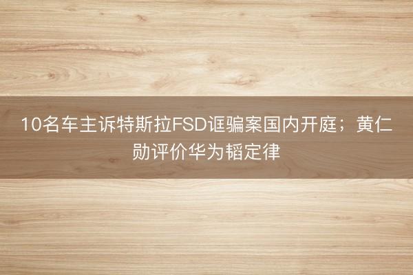 10名车主诉特斯拉FSD诓骗案国内开庭;黄仁勋评价华为韬定律