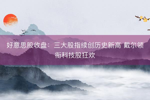 好意思股收盘:三大股指续创历史新高 戴尔领衔科技股狂欢