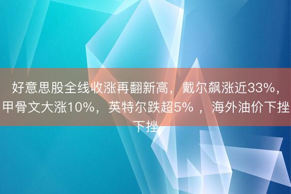好意思股全线收涨再翻新高，戴尔飙涨近33%，甲骨文大涨10%，英特尔跌超5% ，海外油价下挫