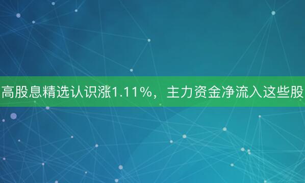 高股息精选认识涨1.11%，主力资金净流入这些股