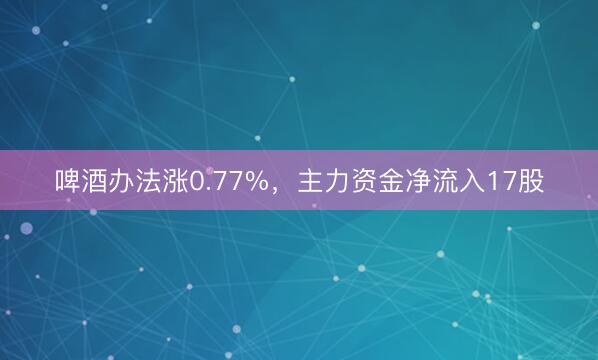 啤酒办法涨0.77%,主力资金净流入17股