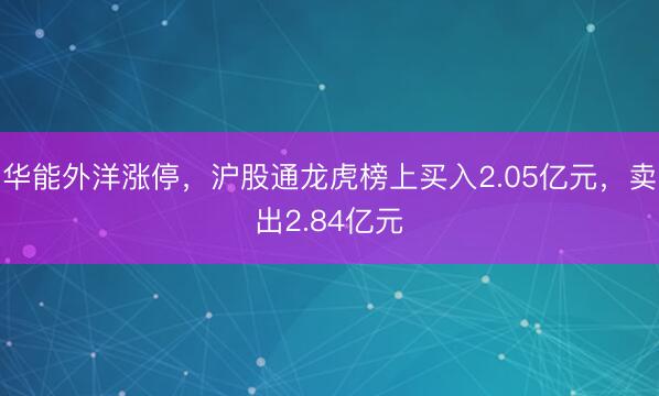 华能外洋涨停，沪股通龙虎榜上买入2.05亿元，卖出2.84亿元