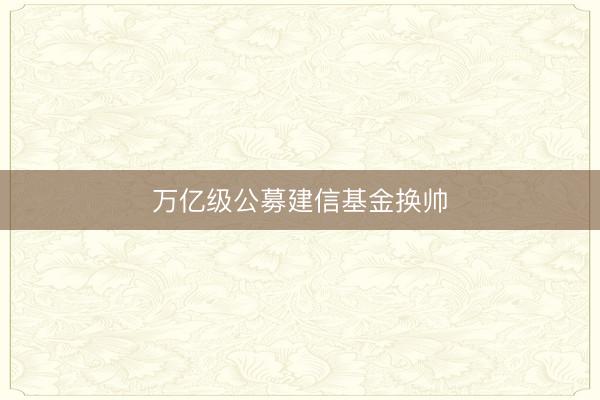 万亿级公募建信基金换帅