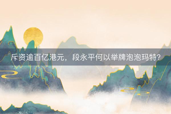 斥资逾百亿港元，段永平何以举牌泡泡玛特？