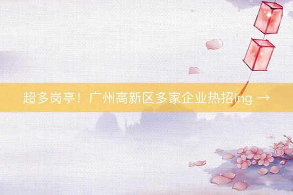 超多岗亭！广州高新区多家企业热招ing →