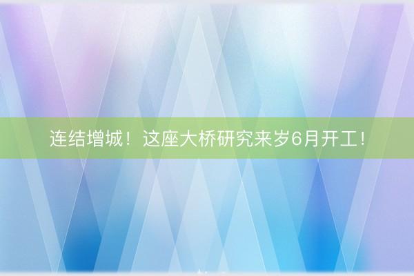 连结增城！这座大桥研究来岁6月开工！