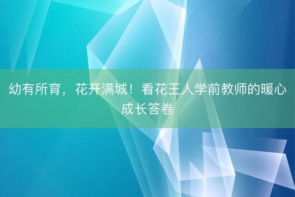 幼有所育，花开满城！看花王人学前教师的暖心成长答卷
