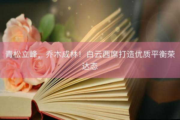 青松立峰，乔木成林！白云西席打造优质平衡荣达态
