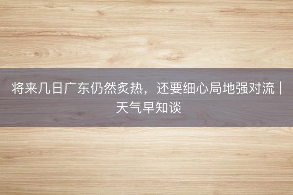 将来几日广东仍然炙热，还要细心局地强对流 | 天气早知谈