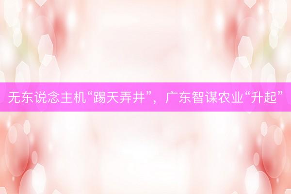 无东说念主机“踢天弄井”，广东智谋农业“升起”