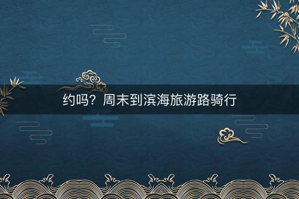 约吗？周末到滨海旅游路骑行