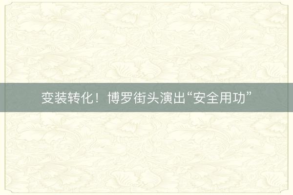 变装转化！博罗街头演出“安全用功”